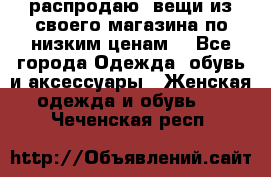 распродаю  вещи из своего магазина по низким ценам  - Все города Одежда, обувь и аксессуары » Женская одежда и обувь   . Чеченская респ.